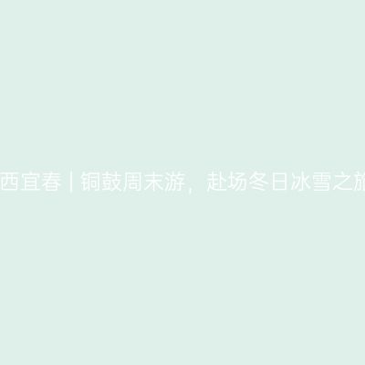 江西宜春 | 铜鼓周末游，赴场冬日冰雪之旅